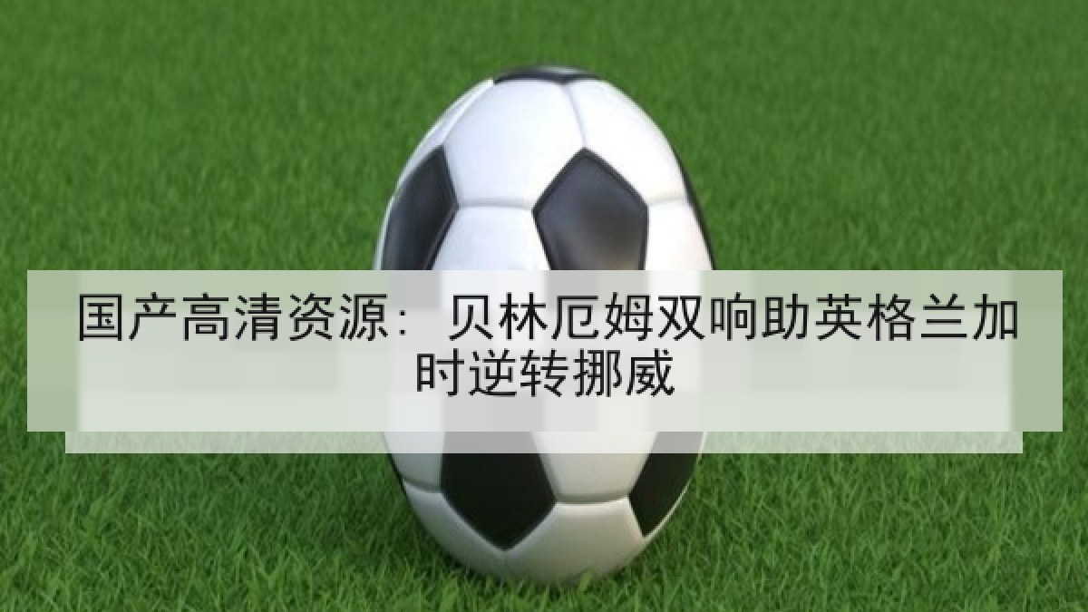 国产高清资源: 贝林厄姆双响助英格兰加时逆转挪威