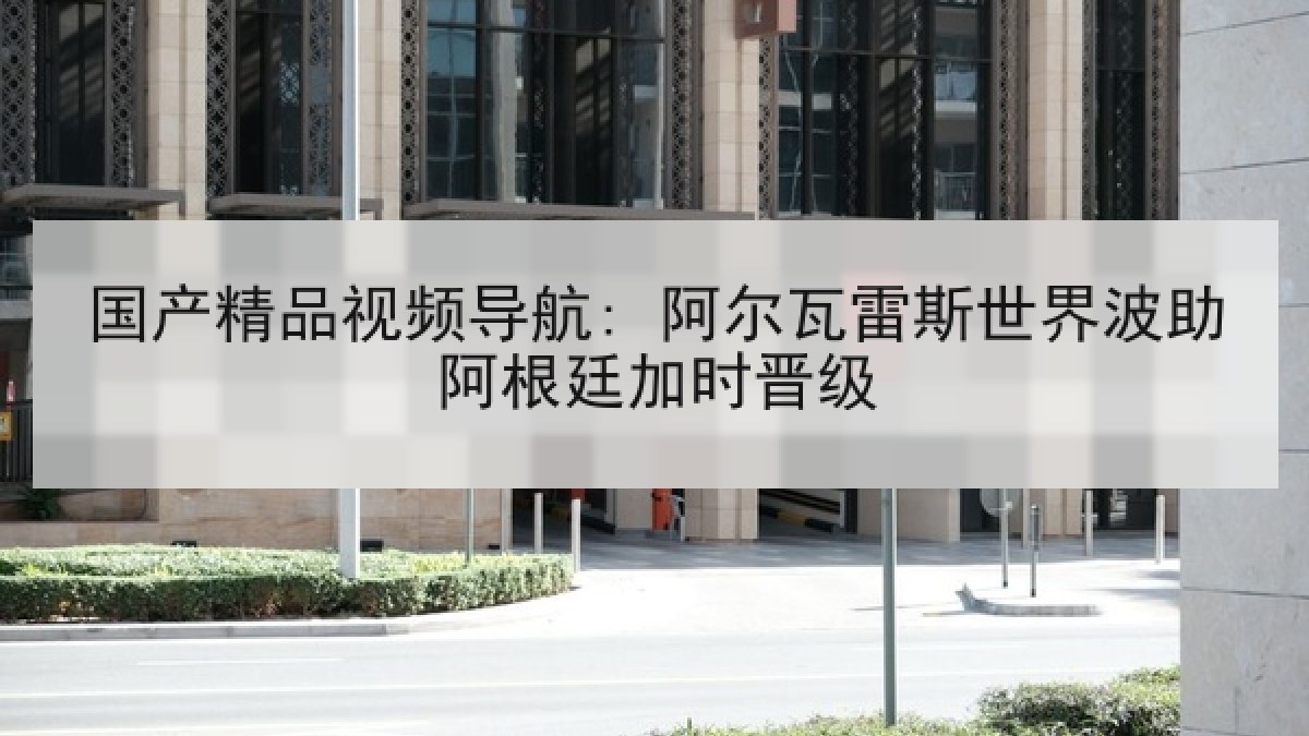 国产精品视频导航: 阿尔瓦雷斯世界波助阿根廷加时晋级
