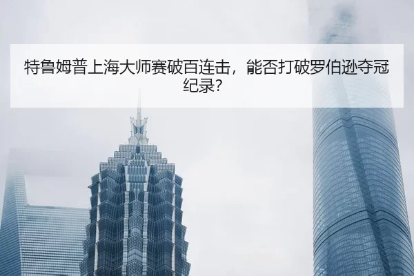 特鲁姆普上海大师赛破百连击，能否打破罗伯逊夺冠纪录？