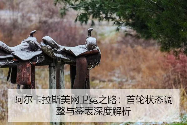 阿尔卡拉斯美网卫冕之路：首轮状态调整与签表深度解析