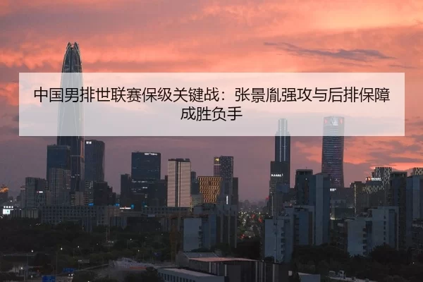 中国男排世联赛保级关键战：张景胤强攻与后排保障成胜负手