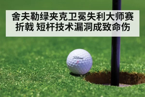 舍夫勒绿夹克卫冕失利大师赛折戟 短杆技术漏洞成致命伤