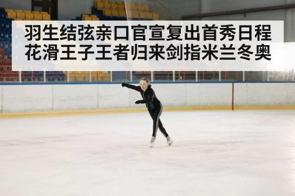羽生结弦亲口官宣复出首秀日程 花滑王子王者归来剑指米兰冬奥