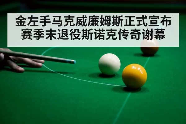 金左手马克威廉姆斯正式宣布赛季末退役斯诺克传奇谢幕