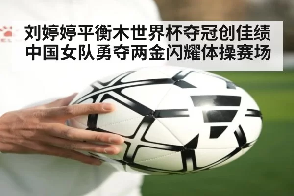 刘婷婷平衡木世界杯夺冠创佳绩 中国女队勇夺两金闪耀体操赛场